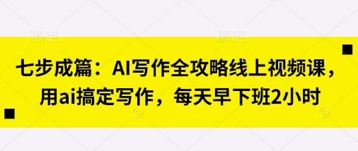 七步成篇：AI写作全攻略线上视频课，用ai搞定写作，每天早下班2小时-云速度网创