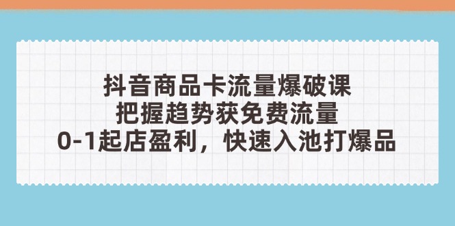（14532期）抖音商品卡流量爆破课：把握趋势获免费流量，0-1起店盈利，快速入池打爆品-云速度网创