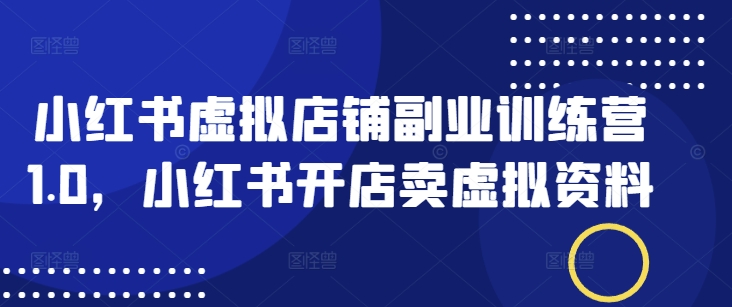 小红书虚拟店铺副业训练营1.0，小红书开店卖虚拟资料-云速度网创