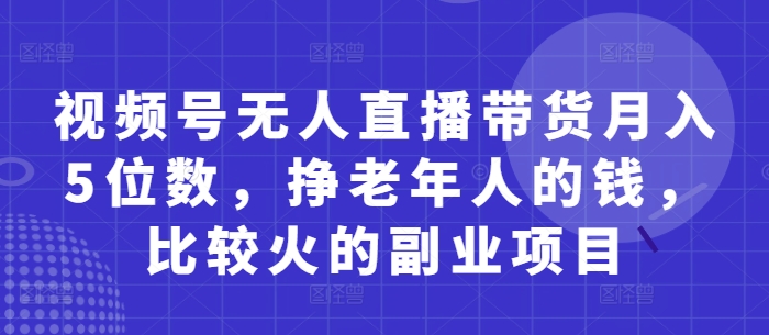 视频号无人直播带货月入5位数，挣老年人的钱，比较火的副业项目-云速度网创