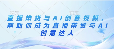 直播带货与AI创意视频，帮助你成为直播带货与AI创意达人-云速度网创