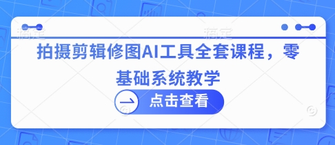 拍摄剪辑修图AI工具全套课程，零基础系统教学-云速度网创