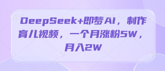 DeepSeek+即梦AI，制作育儿视频，一个月涨粉5W，月入2W-云速度网创