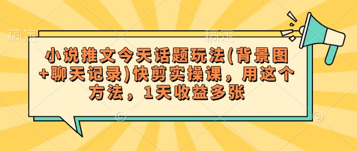 小说推文今天话题玩法(背景图+聊天记录)快剪实操课，用这个方法，1天收益多张-云速度网创