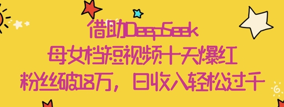 借助DeepSeek，母女档短视频十天爆红，粉丝破18W，日收入轻松几张-云速度网创