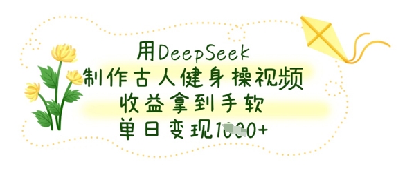 用DeepSeek制作古人健身操视频，收益拿到手软，单日变现数张-云速度网创