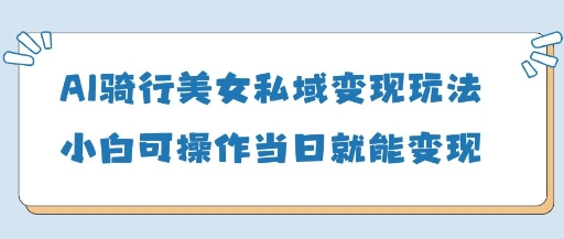 AI骑行美女私域变现玩法小白可操作当日变现5张-云速度网创