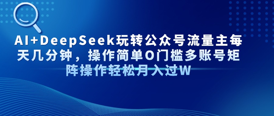 （14398期）AI+DeepSeek玩转公众号流量主每天几分钟，操作简单O门槛多账号矩阵操作…-云速度网创