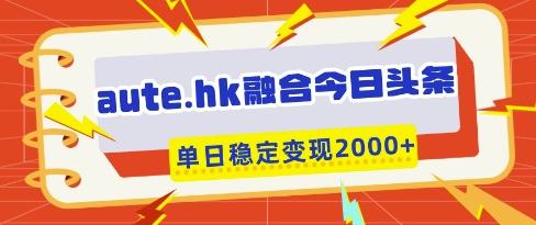 aute.hk融合今日头条，一键复制粘贴，单日稳定变现多张【揭秘】-云速度网创