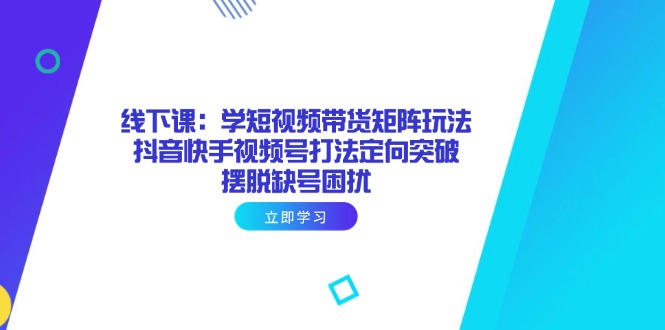 （14433期）线下课：学短视频带货矩阵玩法 抖音快手视频号打法定向突破，摆脱缺号困扰-云速度网创