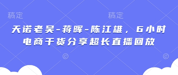 天诺老吴-蒋晖-陈江雄，6小时电商干货分享超长直播回放-云速度网创