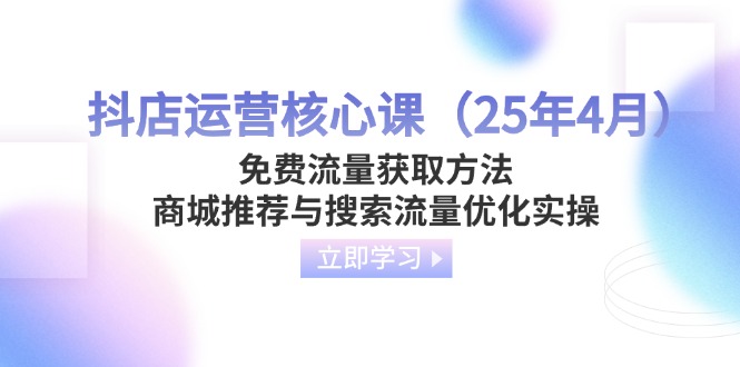 （14267期）抖店运营核心课（25年4月）免费流量获取方法，商城推荐与搜索流量优化实操-云速度网创