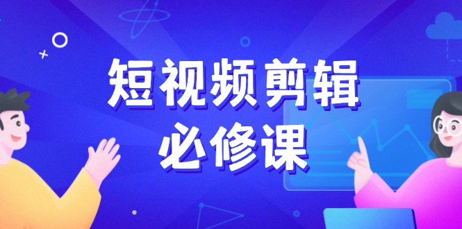 （14295期）短视频剪辑必修课，百万剪辑师成长秘籍，找素材、拆片、案例拆解-云速度网创
