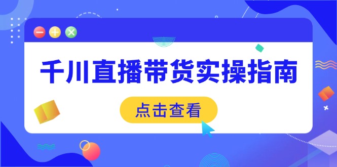 （14265期）千川直播带货实操指南：从选品到数据优化，基础到实操全面覆盖-云速度网创