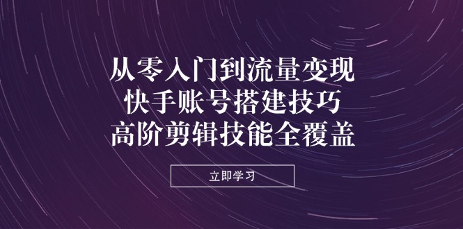（14313期）从零入门到流量变现，快手账号搭建技巧，高阶剪辑技能全覆盖-云速度网创