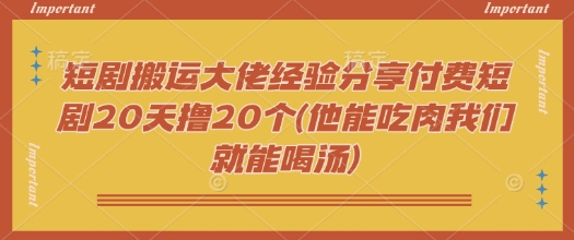 短剧搬运大佬经验分享付费短剧20天撸20个(他能吃肉我们就能喝汤)-云速度网创