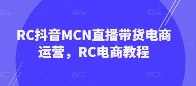 RC抖音MCN直播带货电商运营，RC电商教程-云速度网创
