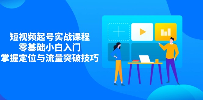 （14273期）短视频起号实战课程，零基础小白入门，掌握定位与流量突破技巧-云速度网创