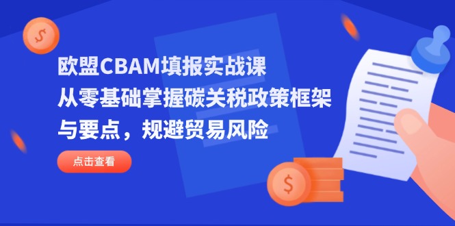 （14342期）欧盟CBAM填报实战课，从零基础掌握碳关税政策框架与要点，规避贸易风险-云速度网创