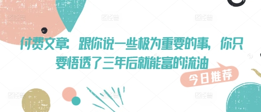 付费文章：跟你说一些极为重要的事，你只要悟透了 三年后 就能富的流油-云速度网创