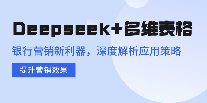 （14280期）Deepseek+多维表格，银行营销新利器，深度解析应用策略，提升营销效果-云速度网创