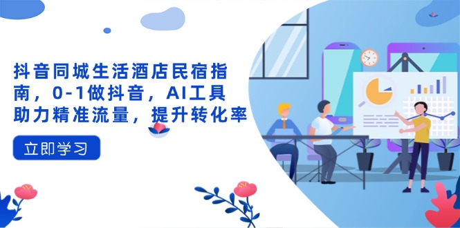 （14368期）抖音同城生活酒店民宿指南，0-1做抖音，AI工具助力精准流量，提升转化率-云速度网创