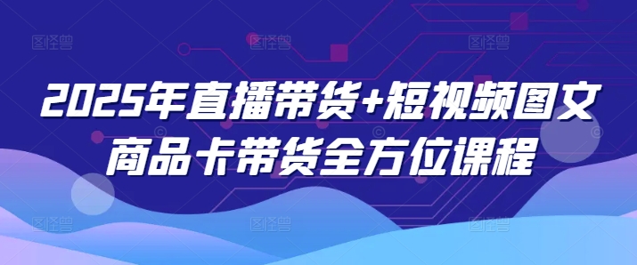 2025年直播带货+短视频图文商品卡带货全方位课程-云速度网创