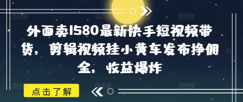 外面卖1580最新快手短视频带货，剪辑视频挂小黄车发布挣佣金，收益爆炸-云速度网创