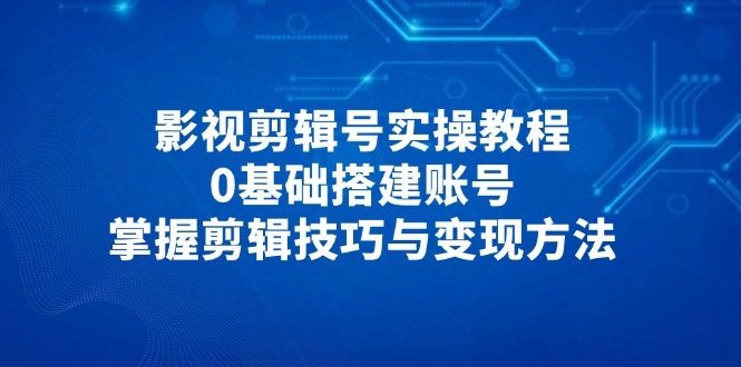 （14557期）影视剪辑号实操教程，0基础搭建账号，掌握剪辑技巧与变现方法-云速度网创