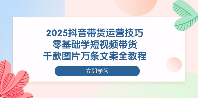 （14381期）2025抖音带货运营技巧，零基础学短视频带货，千款图片万条文案全教程-云速度网创