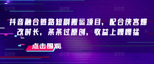 抖音融合链路短剧搬运项目，配合侠客爆改时长，条条过原创，收益嘎嘎猛-云速度网创