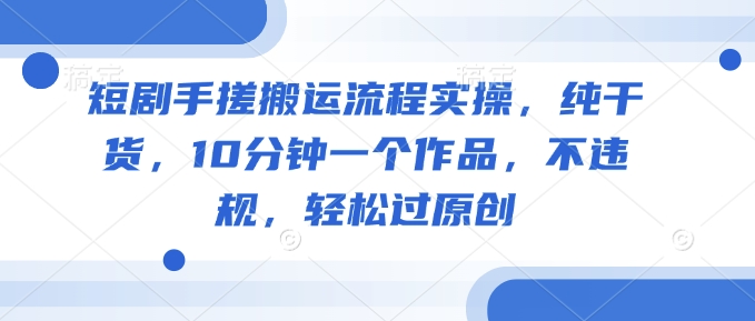 短剧手搓搬运流程实操，纯干货，10分钟一个作品，不违规，轻松过原创-云速度网创