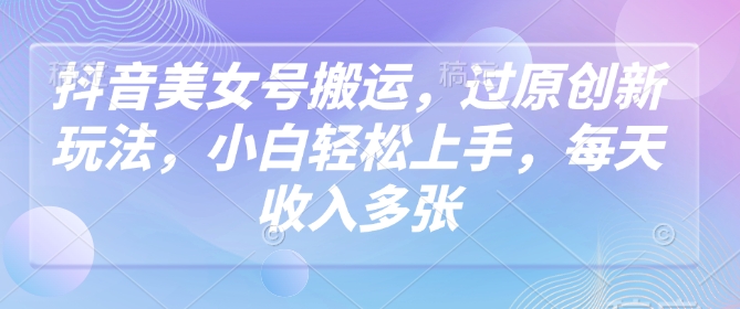 抖音美女号搬运，过原创新玩法，小白轻松上手，每天收入多张-云速度网创