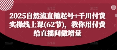 2025自然流直播起号+千川付费实操线上课(62节)，教你用付费给直播间做增量-云速度网创