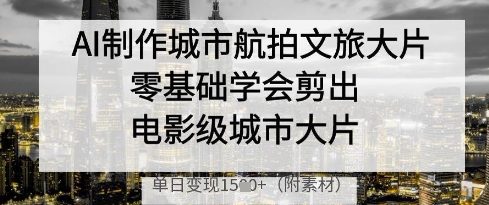 AI制作城市航拍文旅大片，零基础学会剪出电影级城市大片，单日变现多张-云速度网创