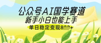公众号AI国学爆文，国学赛道风口，新手小白也能轻松上手，单日稳定变现几张-云速度网创