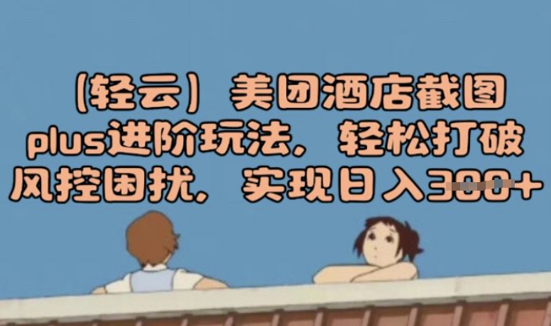 (轻云)美团酒店截图plus进阶玩法，轻松打破风控困扰，实现日入3张-云速度网创