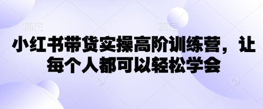 小红书带货实操高阶训练营，让每个人都可以轻松学会-云速度网创