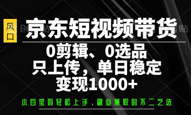 （14304期）京东短视频带货，0剪辑，0选品，只需上传素材，单日稳定变现1000+-云速度网创