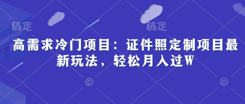 高需求冷门项目：证件照定制项目最新玩法，轻松月入过W-云速度网创