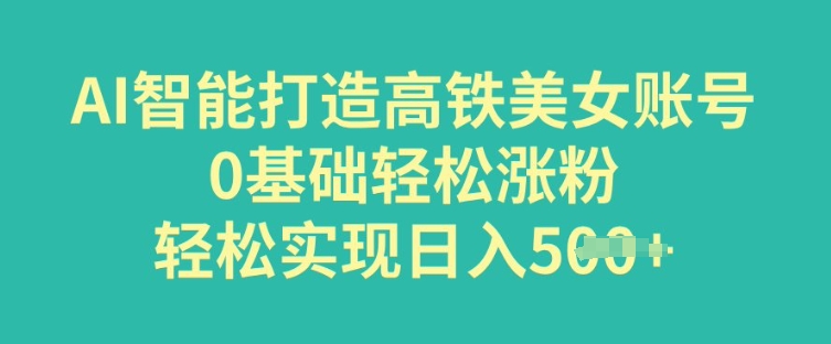 AI智能打造高铁美女账号，0基础轻松涨粉，轻松实现日入多张-云速度网创