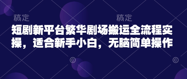 短剧新平台繁华剧场搬运全流程实操，适合新手小白，无脑简单操作-云速度网创