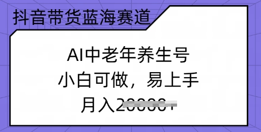 抖音带货蓝海赛道，AI中老年养生号，小白可做，易上手，月入过w-云速度网创